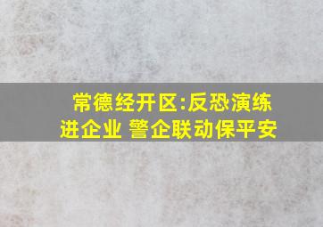 常德经开区:反恐演练进企业 警企联动保平安