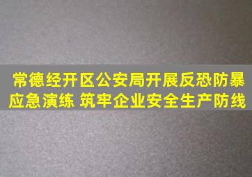 常德经开区公安局开展反恐防暴应急演练 筑牢企业安全生产防线