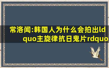 常洛闻:韩国人为什么会拍出“主旋律抗日鬼片”