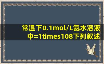 常温下0.1mol/L氨水溶液中=1×108下列叙述不正确的是A.该溶液中