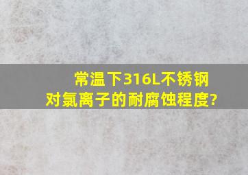 常温下316L不锈钢对氯离子的耐腐蚀程度?