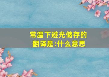 常温下避光储存的翻译是:什么意思