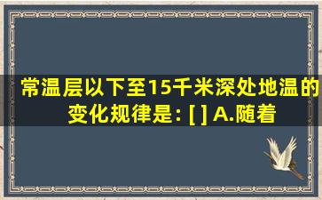 常温层以下至15千米深处,地温的变化规律是: [ ] A.随着深度逐渐...