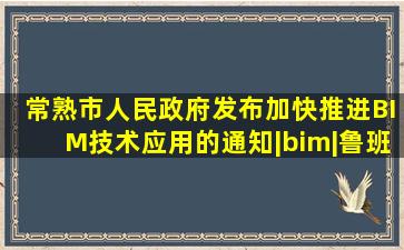 常熟市人民政府发布加快推进BIM技术应用的通知|bim|鲁班|施工图