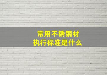 常用不锈钢材执行标准是什么(