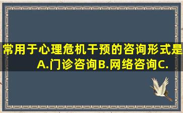 常用于心理危机干预的咨询形式是( )。A.门诊咨询B.网络咨询C.电话...