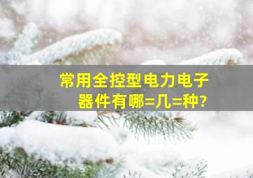 常用全控型电力电子器件有哪=几=种?