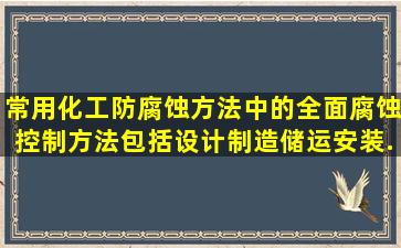 常用化工防腐蚀方法中的全面腐蚀控制方法包括设计、制造、储运安装...