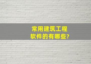 常用建筑工程软件的有哪些?