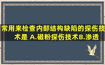 常用来检查内部结构缺陷的探伤技术是( )。A.磁粉探伤技术B.渗透探伤...