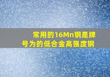 常用的16Mn钢是牌号为()的低合金高强度钢。