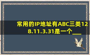 常用的IP地址有A、B、C三类,128.11.3.31是一个____________类IP...