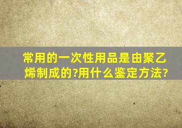 常用的一次性用品是由聚乙烯制成的?用什么鉴定方法?