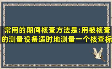 常用的期间核查方法是:用被核查的测量设备适时地测量一个核查标准,...