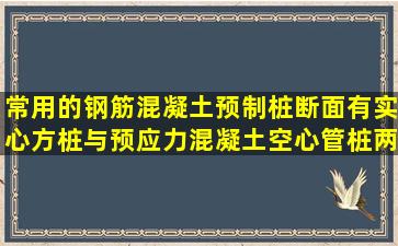 常用的钢筋混凝土预制桩断面有实心方桩与预应力混凝土空心管桩两种...