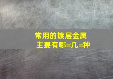 常用的镀层金属主要有哪=几=种