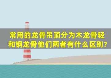 常用的龙骨吊顶分为木龙骨轻和钢龙骨,他们两者有什么区别?