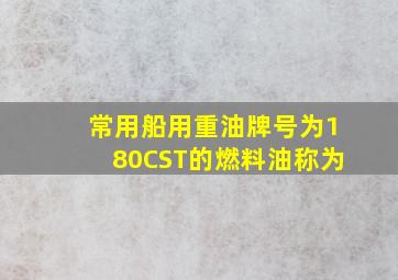 常用船用重油牌号为180CST的燃料油,称为()。