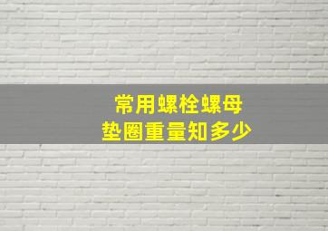 常用螺栓、螺母、垫圈重量知多少