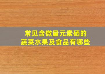 常见含微量元素硒的蔬菜水果及食品有哪些