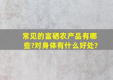 常见的富硒农产品有哪些?对身体有什么好处?