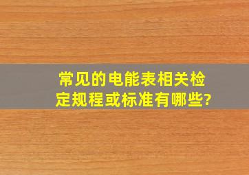 常见的电能表相关检定规程或标准有哪些?