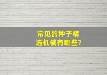 常见的种子精选机械有哪些?