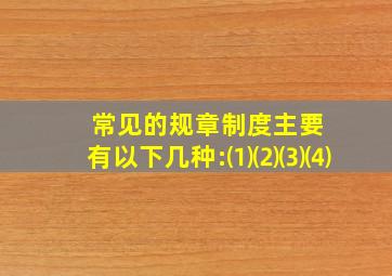 常见的规章制度主要有以下几种:⑴();⑵();⑶();⑷()。