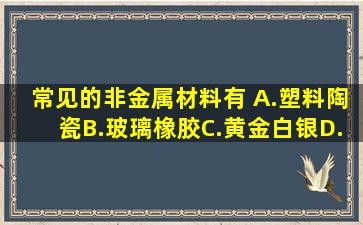 常见的非金属材料有( )。A.塑料、陶瓷B.玻璃、橡胶C.黄金、白银D...