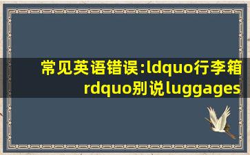 常见英语错误:“行李箱”别说luggages #英语 #口语 #单词 #老外 #...