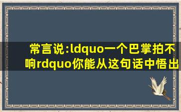 常言说:“一个巴掌拍不响”。你能从这句话中悟出什么道理吗?