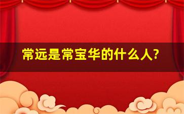 常远是常宝华的什么人?