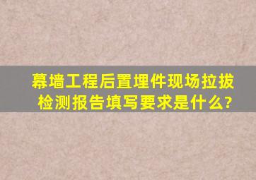 幕墙工程后置埋件现场拉拔检测报告填写要求是什么?