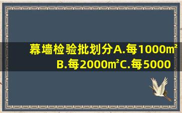 幕墙检验批划分A.每1000㎡B.每2000㎡C.每5000㎡D.每10000㎡