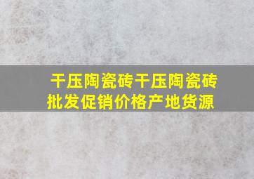 干压陶瓷砖干压陶瓷砖批发、促销价格、产地货源 