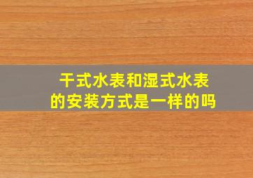 干式水表和湿式水表的安装方式是一样的吗