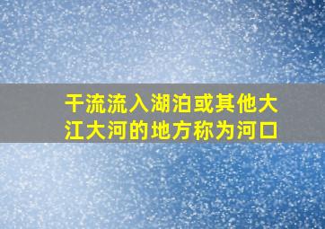 干流流入()、湖泊或其他大江、大河的地方称为河口。