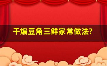 干煸豆角三鲜家常做法?