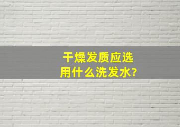 干燥发质应选用什么洗发水?