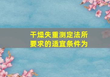 干燥失重测定法所要求的适宜条件为