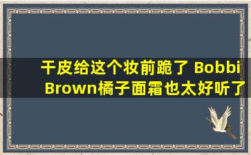 干皮给这个妆前跪了 Bobbi Brown橘子面霜也太好听了吧