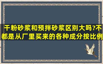 干粉砂浆和预拌砂浆区别大吗?不都是从厂里买来的,各种成分按比例配...