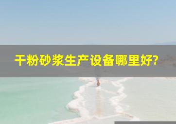 干粉砂浆生产设备哪里好?