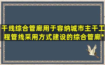 干线综合管廊用于容纳城市主干工程管线,采用(  )方式建设的综合管廊。*