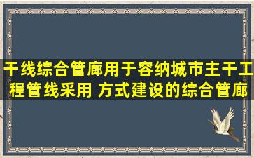 干线综合管廊用于容纳城市主干工程管线,采用( )方式建设的综合管廊。...