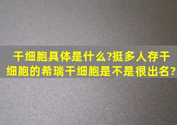 干细胞具体是什么?挺多人存干细胞的,希瑞干细胞是不是很出名?