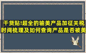 干货贴!超全的输美产品加征关税时间梳理及如何查询产品是否被美国...