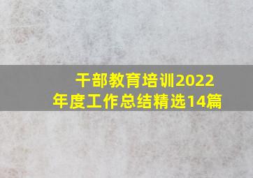 干部教育培训2022年度工作总结(精选14篇)