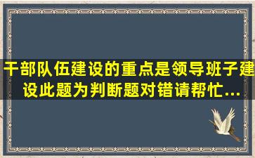 干部队伍建设的重点是领导班子建设。( ) 此题为判断题(对,错)。请帮忙...