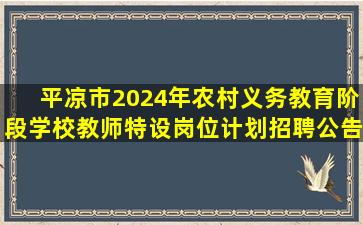 平凉市2024年农村义务教育阶段学校教师特设岗位计划招聘公告 